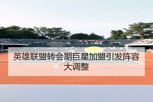 英雄联盟转会期巨星加盟引发阵容大调整